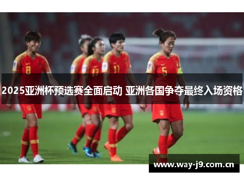 2025亚洲杯预选赛全面启动 亚洲各国争夺最终入场资格