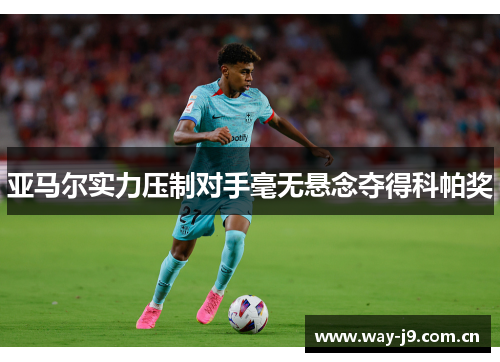 亚马尔实力压制对手毫无悬念夺得科帕奖 亚马尔实力压制对手毫无悬念夺得科帕奖