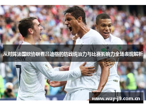 从对阵法国欧协联看吕迪格的防线统治力与比赛影响力全场表现解析